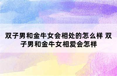 双子男和金牛女会相处的怎么样 双子男和金牛女相爱会怎样